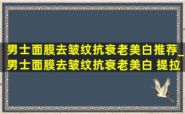 男士面膜去皱纹抗衰老美白推荐_男士面膜去皱纹抗衰老美白 提拉